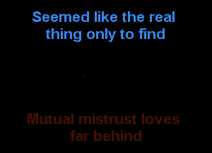 Seemed like the real
thingonly to find

Mutual mistrust loves'
far behind