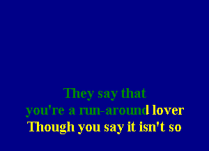 They say that
you're a run-around lover
Though you say it isn't so