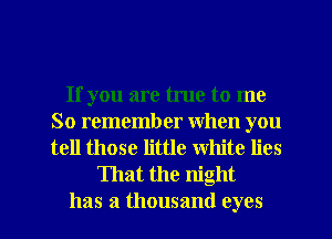 If you are true to me
So remember when you
tell those little White lies

That the night
has a thousand eyes