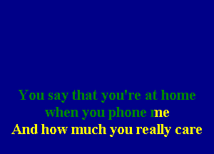 You say that you're at home
When you phone me
And honr much you really care