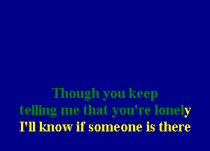 Though you keep
telling me that you're lonely
I'll knowr if someone is there