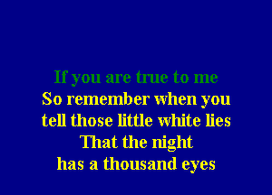 If you are true to me
So remember when you
tell those little White lies

That the night
has a thousand eyes
