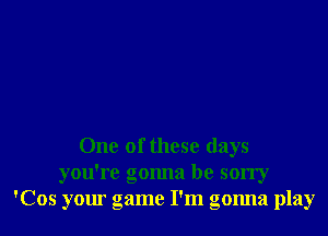 One of these days
you're gonna be sorry
'Cos your game I'm gonna play