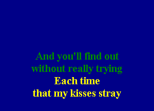 And you'll fmd out
without really trying
Each time
that my kisses stray