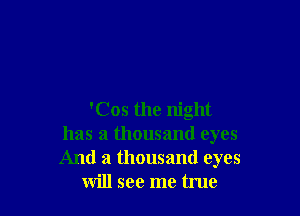 'Cos the night
has a thousand eyes
And a thousand eyes

will see me true
