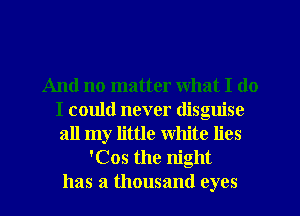 And no matter what I do
I could never disguise
all my little White lies

'Cos the night
has a thousand eyes