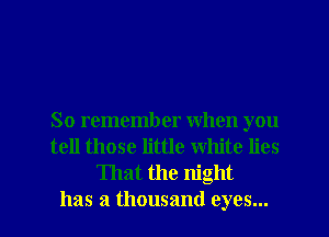 So remember when you
tell those little White lies
That the night

has a thousand eyes...