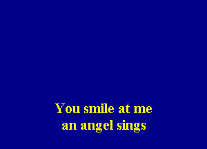 You smile at me
an angel sings