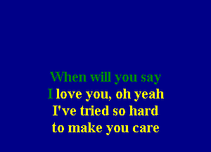 When will you say
I love you, oh yeah
I've tried so hard
to make you care