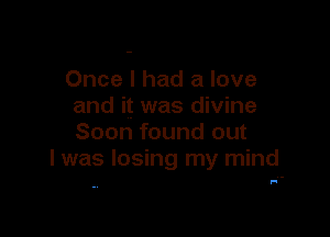 Once I had a love
and it was divine

Soon found out
I was losing my mind

F.