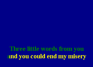 Three little words from you
and you could end my misery