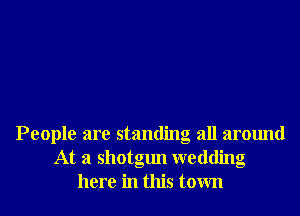 People are standing all around
At a shotgun wedding
here in this town