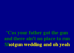 'Cos your father got the gun
and there ain't no place to run
Shotgun wedding and 011 yeah