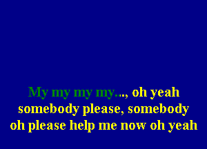 My my my my..., 011 yeah
somebody please, somebody
011 please help me nonr 011 yeah