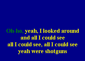 011-110, yeah, I looked around
and all I could see

all I could see, all I could see
yeah were shotguns