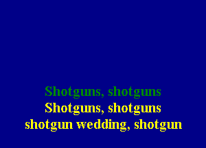 Shotguns, shotguns
Shotguns, shotguns
shotgun wedding, shotgun