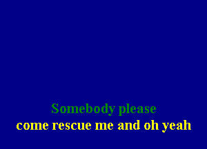 Somebody please
come rescue me and oh yeah