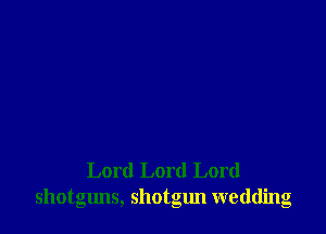 Lord Lord Lord
shotglms, shotgun wedding