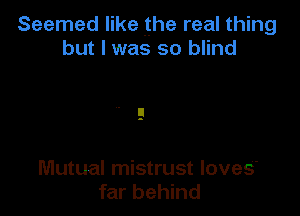 Seemed like the real thing
but I was so blind

Mutual mistrust loves'
far behind