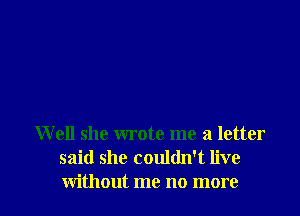 Well she wrote me a letter
said she couldn't live

without me no more I