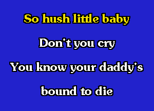 So hush little baby

Don't you cry

You know your daddy's

bound to die