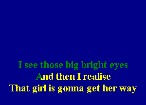 I see those big bright eyes
And then I realise
That girl is gonna get her way