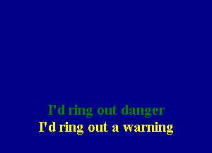 I'd ring out danger
I'd ring out a warning