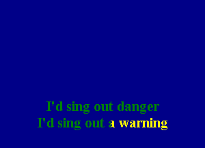 I'd sing out danger
I'd sing out a warning