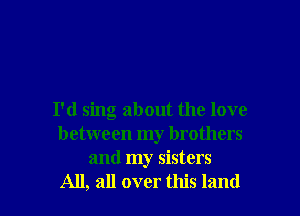 I'd sing about the love
between my brothers
and my sisters
All, all over this land