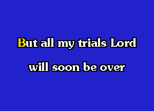 But all my trials Lord

will soon be over
