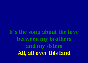 It's the song about the love
between my brothers

and my sisters
All, all over this land