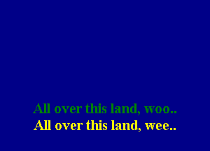 All over this land, woo..
All over this land, wee..