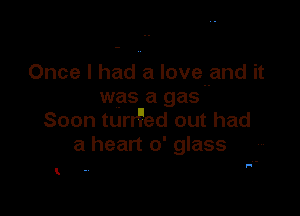 Once I had a love and it
was a gas

Soon turd'ed out had
a heart 0' glass