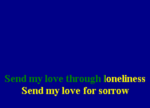 Send my love through loneliness
Send my love for sorrowr