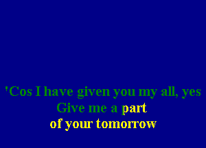 'Cos I have given you my all, yes
Give me a part
of your tomorrow