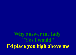 Why answer me lady
Yes I would
I'd place you high above me