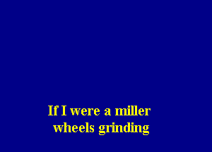 If I were a miller
wheels grinding