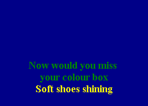 N ow would you miss
your colour box
Soft shoes shining