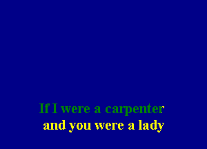 If I were a carpenter
and you were a lady