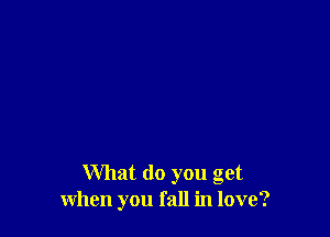 What do you get
when you fall in love?