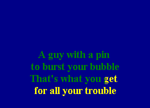 A guy with a pin
to burst your bubble
That's what you get

for all your trouble