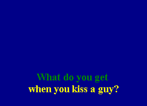What do you get
when you kiss a guy?