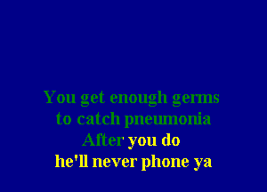 You get enough germs
to catch pneumonia
After you do
he'll never phone ya