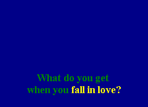 What do you get
when you fall in love?