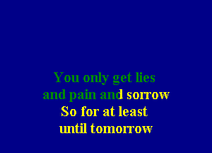 You only get lies
and pain and sorrow
So for at least
until tomorrow