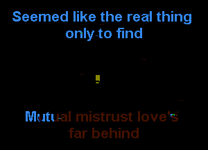 Seemed like the read thing
only to fmd

Mutual mistrust love's'
far behind