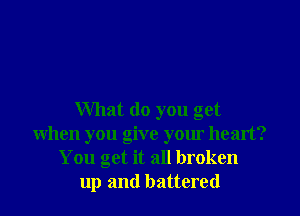 What do you get
When you give your healt?
You get it all broken
up and battered