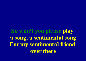 So won't you please play
a song, a sentimental song
For my sentimental friend

over there