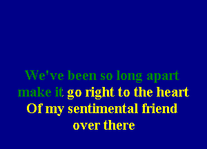 We've been so long apart
make it go right to the heart
Of my sentimental friend
over there