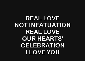 REAL LOVE
NOT INFATUATION

REAL LOVE
OUR HEARTS'
CELEBRATION

I LOVE YOU